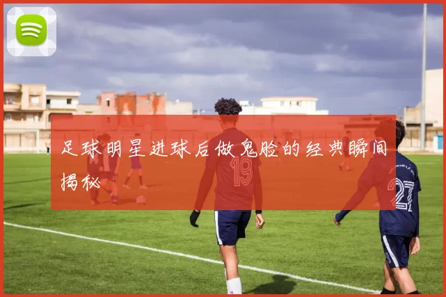 足球明星进球后做鬼脸的经典瞬间揭秘