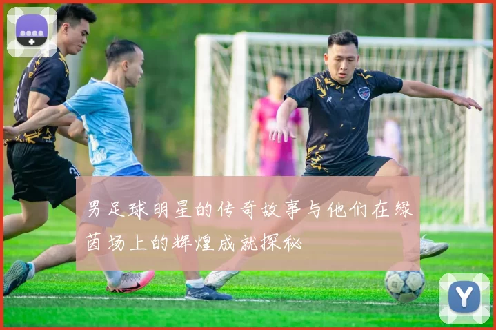 男足球明星的传奇故事与他们在绿茵场上的辉煌成就探秘