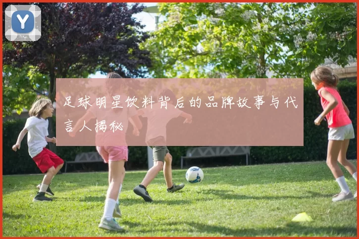 足球明星饮料背后的品牌故事与代言人揭秘