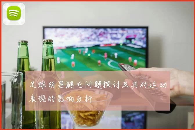 足球明星腿毛问题探讨及其对运动表现的影响分析