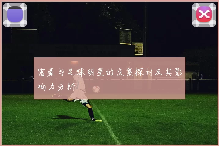 富豪与足球明星的交集探讨及其影响力分析