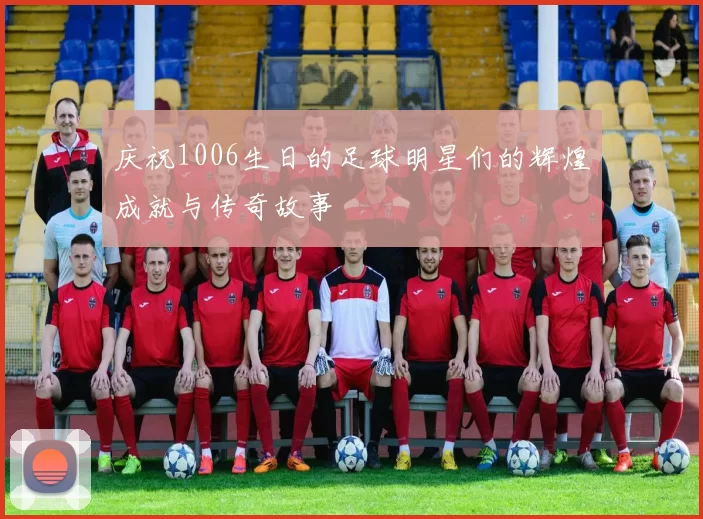 庆祝1006生日的足球明星们的辉煌成就与传奇故事