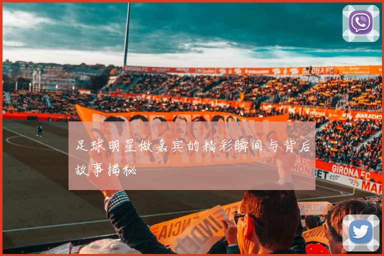 足球明星做嘉宾的精彩瞬间与背后故事揭秘