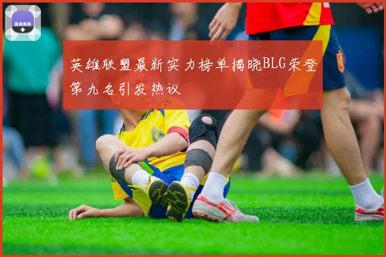 英雄联盟最新实力榜单揭晓BLG荣登第九名引发热议