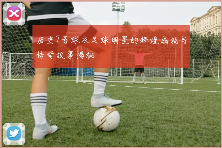 历史7号球衣足球明星的辉煌成就与传奇故事揭秘