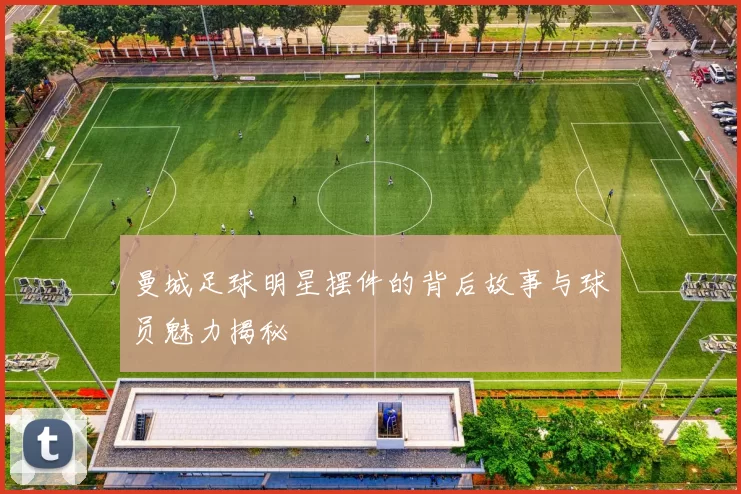 曼城足球明星摆件的背后故事与球员魅力揭秘