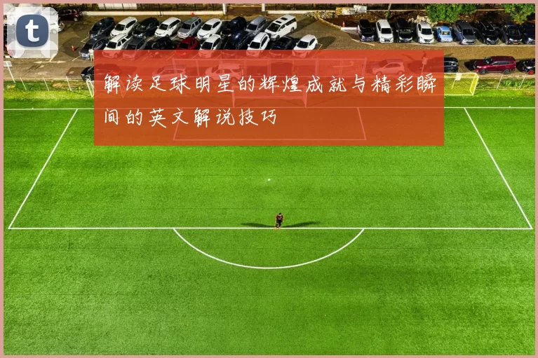 解读足球明星的辉煌成就与精彩瞬间的英文解说技巧