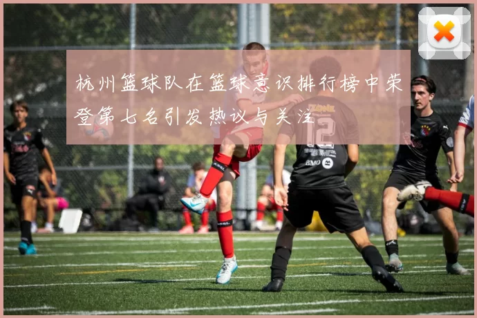 杭州篮球队在篮球意识排行榜中荣登第七名引发热议与关注