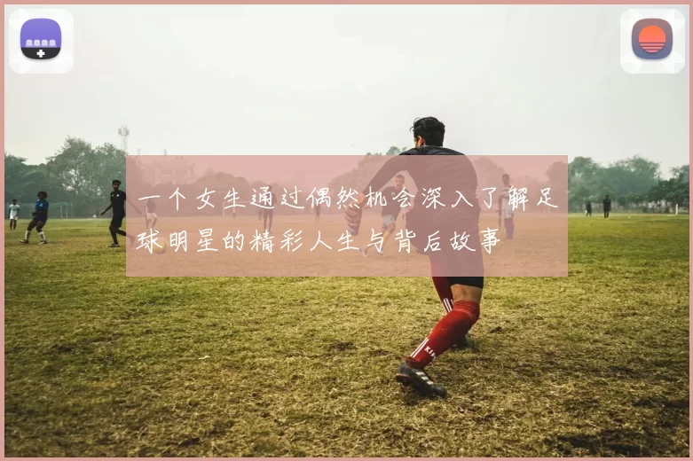一个女生通过偶然机会深入了解足球明星的精彩人生与背后故事