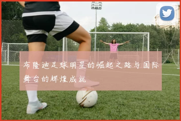 布隆迪足球明星的崛起之路与国际舞台的辉煌成就