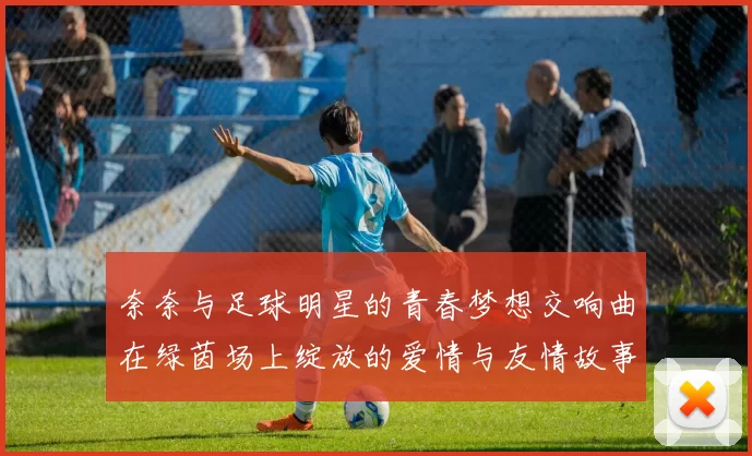 奈奈与足球明星的青春梦想交响曲在绿茵场上绽放的爱情与友情故事
