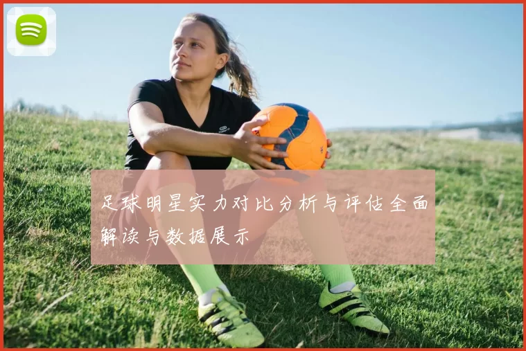 足球明星实力对比分析与评估全面解读与数据展示