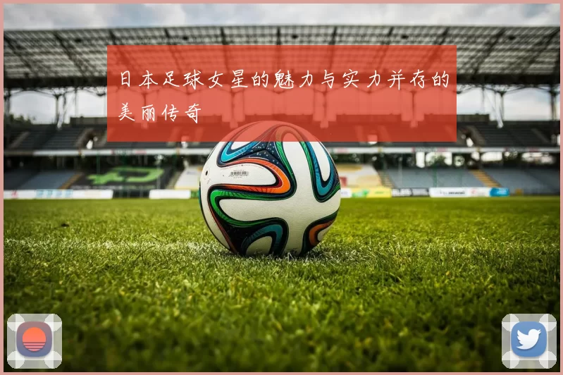 日本足球女星的魅力与实力并存的美丽传奇