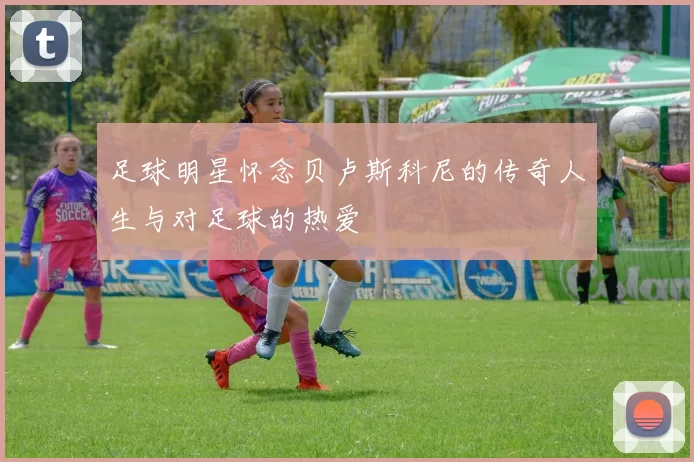 足球明星怀念贝卢斯科尼的传奇人生与对足球的热爱