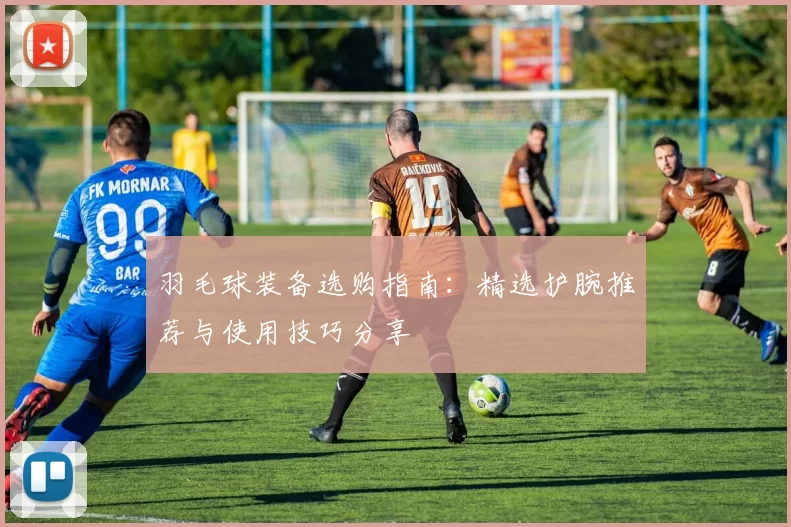 羽毛球装备选购指南：精选护腕推荐与使用技巧分享