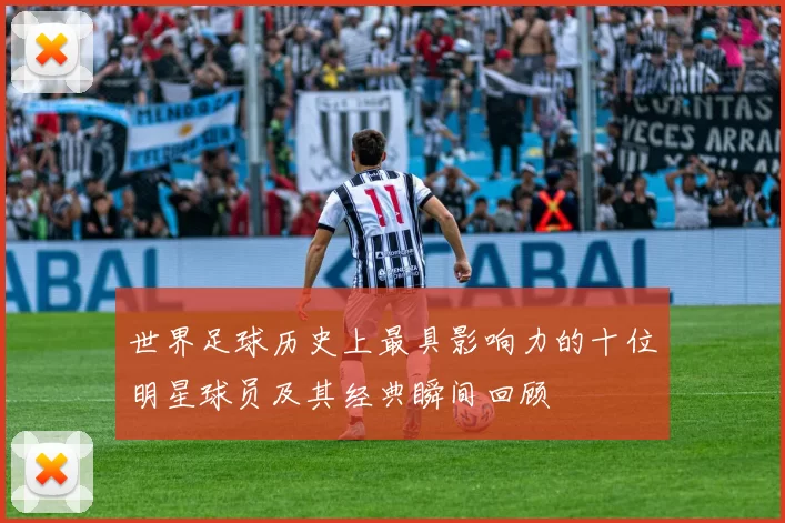 世界足球历史上最具影响力的十位明星球员及其经典瞬间回顾