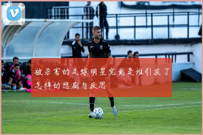 被杀害的足球明星究竟是谁引发了怎样的悲剧与反思