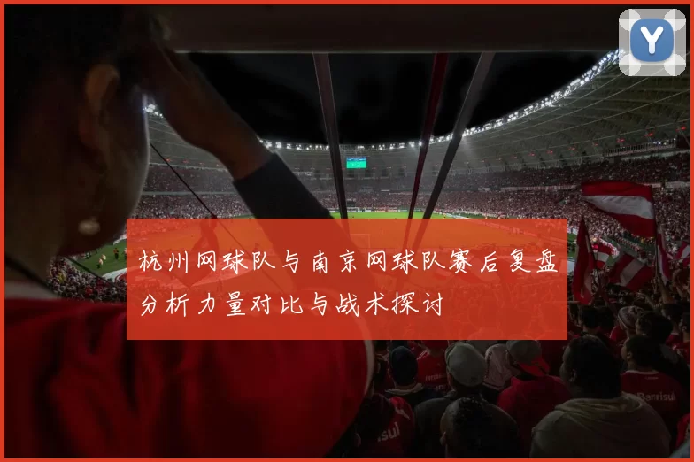 杭州网球队与南京网球队赛后复盘分析力量对比与战术探讨
