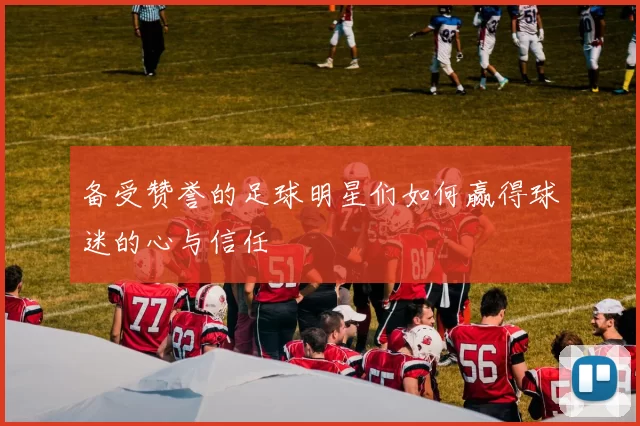 备受赞誉的足球明星们如何赢得球迷的心与信任