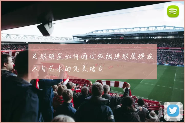 足球明星如何通过弧线进球展现技术与艺术的完美结合