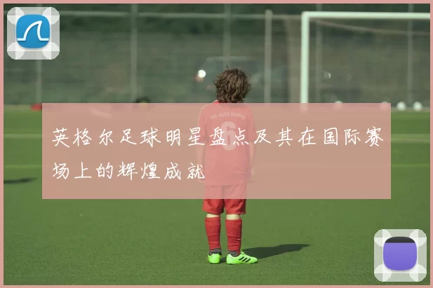 英格尔足球明星盘点及其在国际赛场上的辉煌成就