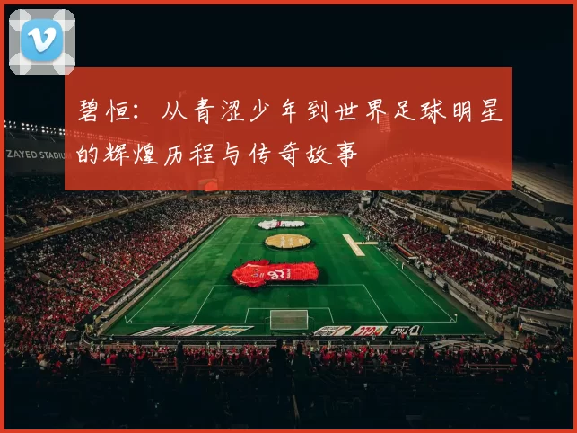 碧恒：从青涩少年到世界足球明星的辉煌历程与传奇故事