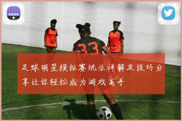 足球明星模拟赛玩法详解及技巧分享让你轻松成为游戏高手