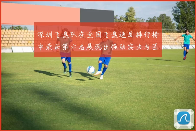 深圳飞盘队在全国飞盘速度排行榜中荣获第六名展现出强劲实力与团队合作精神